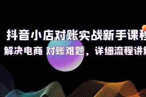 (12132期)抖音小店对账实战新手课程,解决电商 对账难题,详细流程讲解