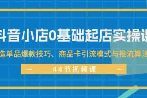 (11977期)抖音小店0基础起店实操课,打造单品爆款技巧、商品卡引流模式与推流算法等
