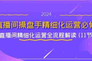 （11796期）直播间-操盘手精细化运营必修，直播间精细化运营全流程解读 (11节)