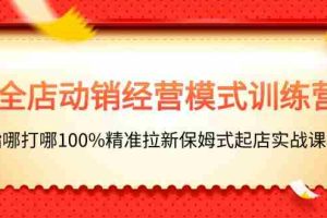 （11460期）全店动销-经营模式训练营，指哪打哪100%精准拉新保姆式起店实战课程