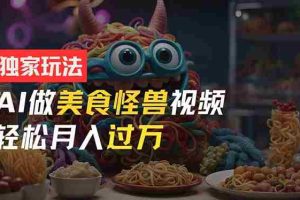 （11357期）零门槛操作，AI美食怪兽短视频玩法，月入过万新手也能做！