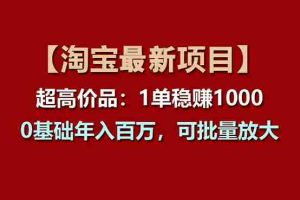 （11246期）【淘宝项目】超高价品：1单赚1000多，0基础年入百万，可批量放大