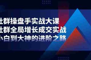 (11058期)社群-操盘手实战大课:社群 全局增长成交实战,小白到大神的进阶之路
