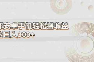 （11020期）一部安卓手机轻松撸收益，轻松日入300+
