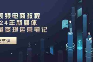 (10957期)短视频电商教程:2024年新媒体流量变现运营笔记(25节课)
