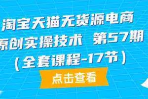 （9898期）淘宝天猫无货源电商-原创实操技术 第57期（全套课程-17节）