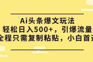（9853期）Ai头条爆文玩法，轻松日入500+，引爆流量全程只需复制粘贴，小白首选