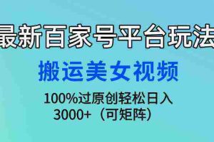 （9852期）最新百家号平台玩法，搬运美女视频100%过原创大揭秘，轻松日入3000+（可…