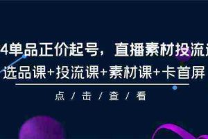 （9718期）2024单品正价起号，直播素材投流选品，选品课+投流课+素材课+卡首屏-101节