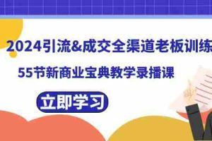 （8624期）2024引流&成交全渠道老板训练营，55节新商业宝典教学录播课
