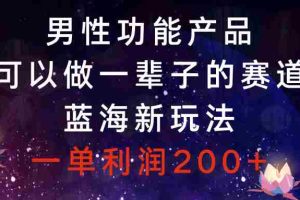 （8354期）男性功能产品，可以做一辈子的赛道，蓝海新玩法，一单利润200+