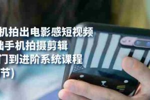 （7493期）用手机拍出电影感短视频，0基础手机拍摄剪辑，从入门到进阶系统课程(125节)