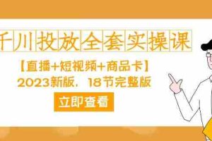 （7412期）千川投放-全套实操课【直播+短视频+商品卡】2023新版，18节完整版！