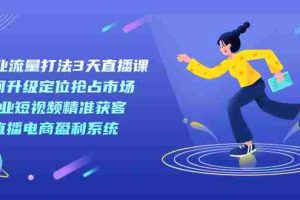 （7280期）新商业-流量打法3天直播课：定位抢占市场 企业短视频获客 直播电商盈利系统