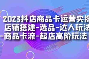 （7209期）2023抖店商品卡运营实操：店铺搭建-选品-达人玩法-商品卡流-起店高阶玩玩