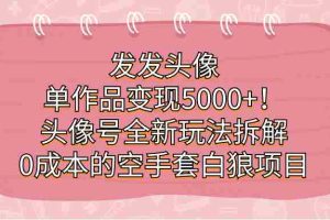 （7167期）发发头像，单作品变现5000+！头像号全新玩法拆解，0成本的空手套白狼项目