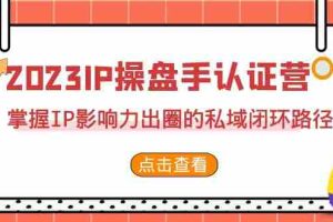 （7017期）2023·IP操盘手·认证营·第2期，掌握IP影响力出圈的私域闭环路径（35节）