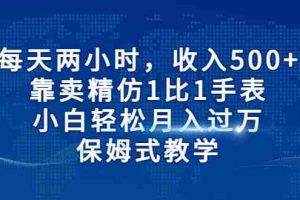 （6723期）每天两小时，收入500+，靠卖精仿1比1手表，小白轻松月入过万！保姆式教学