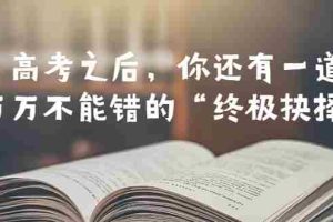 （6367期）某公众号付费文章——高考-之后，你还有一道万万不能错的“终极抉择”