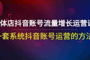 （2680期）实体店抖音账号流量增长运营课：一套系统抖音账号运营的方法