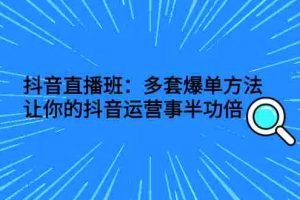 （2639期）抖音直播班：多套爆单方法，让你的抖音运营事半功倍