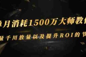 （2597期）单月消耗1500万大师教你：巨量千川放量以及提升ROI的节奏