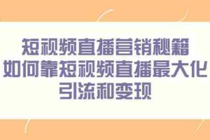 （2257期）短视频直播营销秘籍，如何靠短视频直播最大化引流和变现