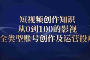 （2080期）短视频创作知识，从0到100的影视全类型账号创作及运营投巧