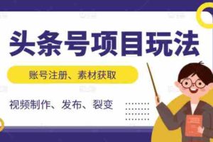 （2071期）头条号项目玩法，从账号注册，素材获取到视频制作发布和裂变全方位教学