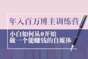 （2013期）年入百万博主训练营：小白如何从0开始做一个能赚钱的自媒体