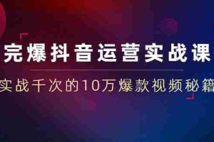 （1469期）完爆抖音运营实战课：实战千次的10万爆款视频秘籍（23节视频-无水印）