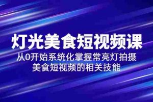 （5844期）2023灯光-美食短视频课，从0开始系统化掌握常亮灯拍摄美食短视频的相关技能