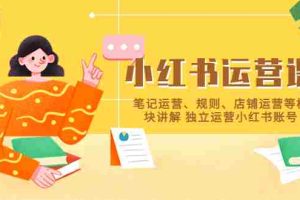 （5682期）小红书·运营课，笔记运营、规则、店铺运营等模块讲解 独立运营小红书账号