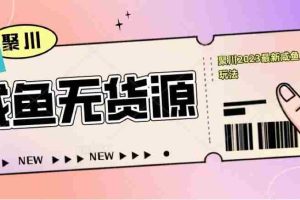 （5485期）聚川2023闲鱼无货源最新经典玩法：基础认知+爆款闲鱼选品+快速找到货源