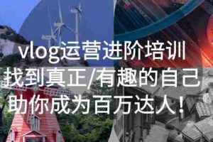 (5461期)vlog运营进阶培训:找到真正/有趣的自己,助你成为百万达人!