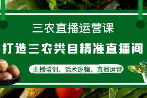 （4581期）三农直播运营课：打造三农类目精准直播间，主播培训、话术逻辑、直播运营