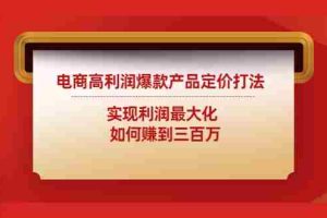 （4505期）电商高利润爆款产品定价打法：实现利润最大化  如何赚到三百万