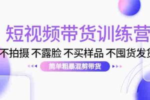（4260期）短视频带货训练营：不拍摄 不露脸 不买样品 不囤货发货 简单粗暴混剪带货