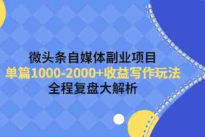 （4235期）微头条自媒体副业项目，单篇1000-2000+收益写作玩法，全程复盘大解析！