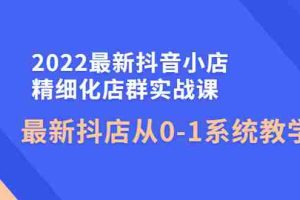 （4153期）2022最新抖音小店精细化店群实战课，最新抖店从0-1系统教学