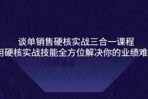 （3943期）谈单销售硬核实战三合一课程，用硬核实战技能全方位解决你的业绩难题