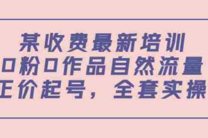 （3648期）某收费最新培训：0粉0作品自然流量+正价起号，全套实操课！