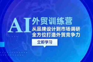 （12553期）AI+外贸训练营：从品牌设计到市场调研，全方位打造外贸竞争力
