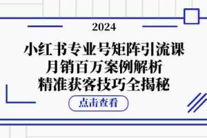（12943期）小红书专业号矩阵引流课，月销百万案例解析，精准获客技巧全揭秘