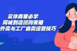 （12738期）实体商家必学：同城到店团购策略：抖音外卖与工厂自卖运营技巧