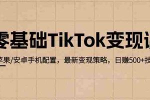 （12723期）零基础TikTok变现课：苹果/安卓手机配置，最新变现策略，日赚500+技巧
