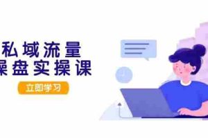 （13249期）私域流量操盘实操课，从用户调研到成交变现，打造可落地的私域引流策略