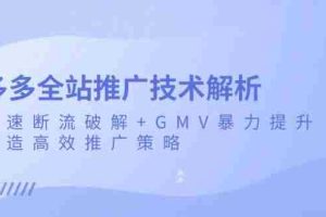 （13417期）多多全站推广技术解析：极速断流破解+GMV暴力提升，打造高效推广策略