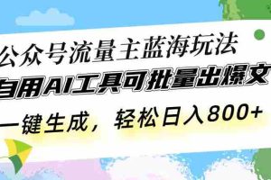 （13570期）公众号流量主蓝海玩法 自用AI工具可批量出爆文，一键生成，轻松日入800