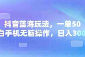（13729期）抖音蓝海玩法，一单50，小白手机无脑操作，日入3000+